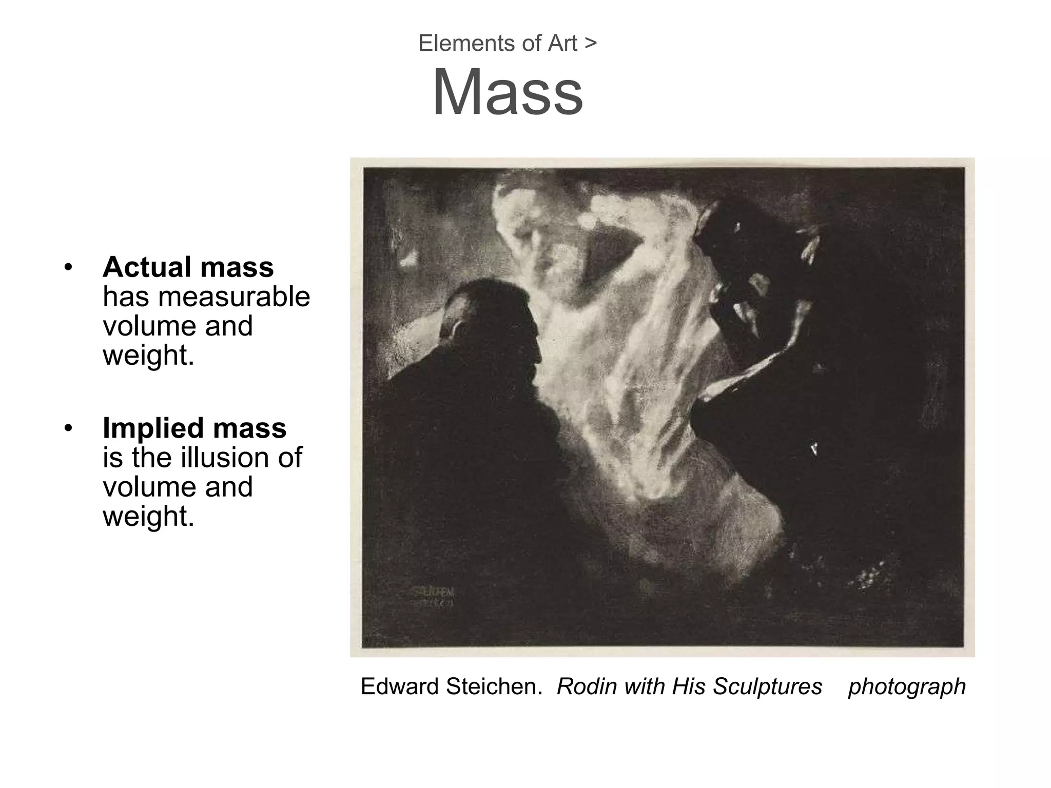 Elements of Art > Mass Actual mass   has measurable volume and weight. Implied mass   is the illusion of volume and weight. Edward Steichen.  Rodin with His Sculptures  photograph 