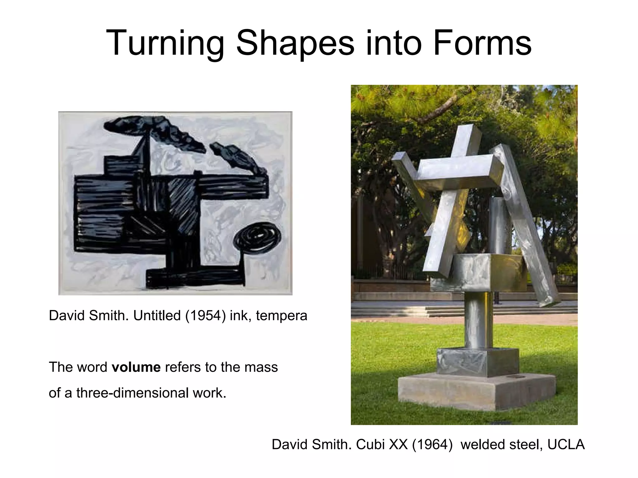 Turning Shapes into Forms David Smith. Untitled (1954) ink, tempera The word  volume  refers to the mass  of a three-dimensional work.     David Smith. Cubi XX (1964)  welded steel, UCLA 