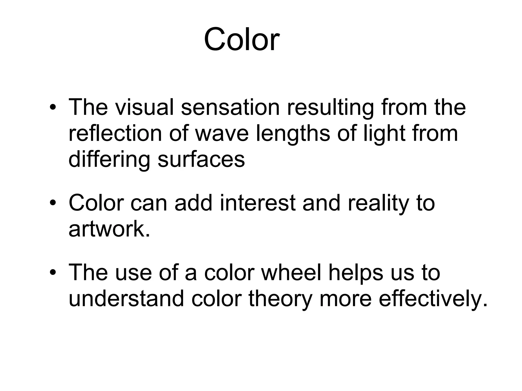 Color The visual sensation resulting from the reflection of wave lengths of light from differing surfaces  Color can add interest and reality to artwork.  The use of a color wheel helps us to  understand color theory more effectively. 