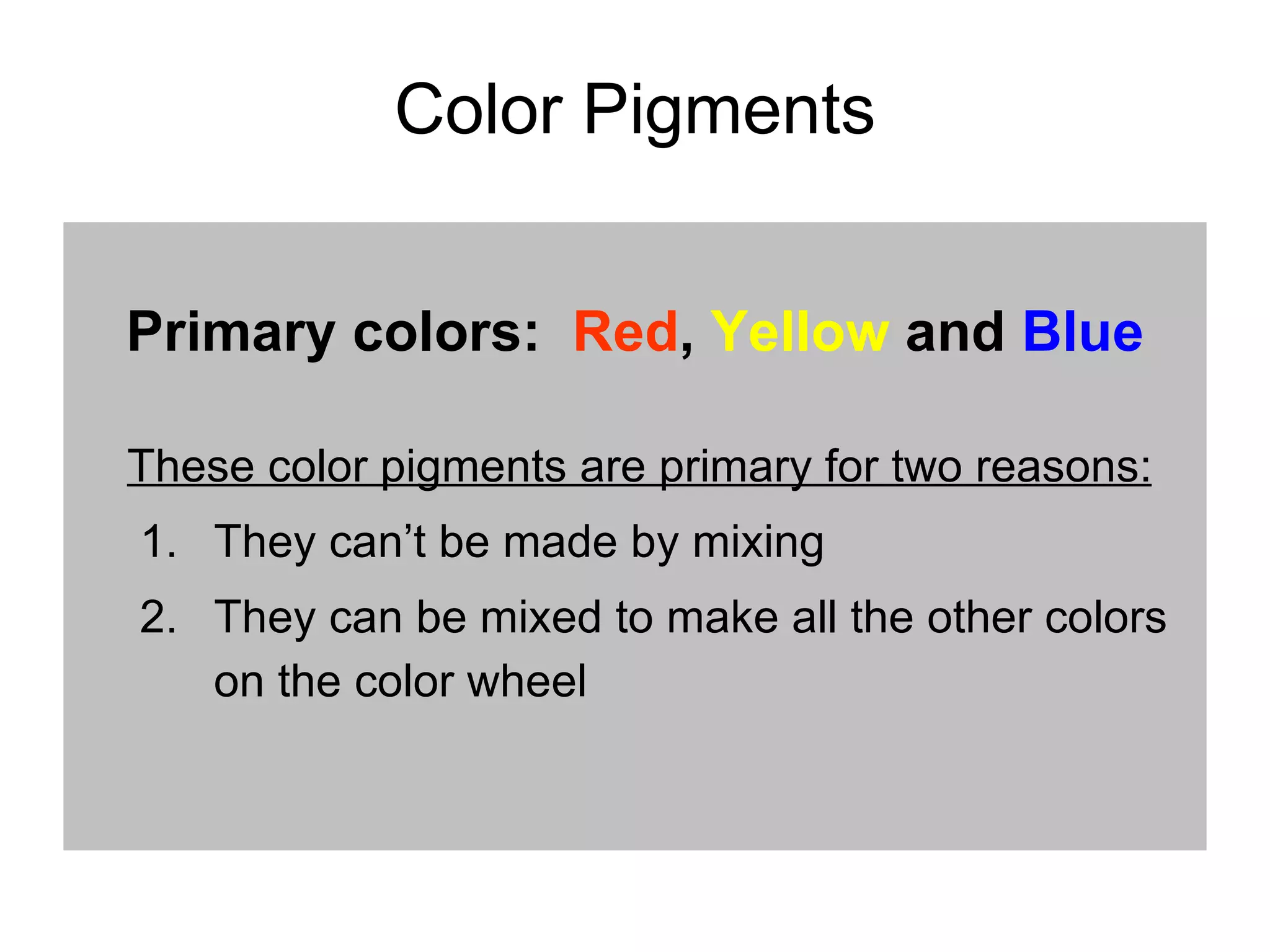 Color Pigments Primary colors:  Red ,  Yellow  and  Blue These color pigments are primary for two reasons: They can’t be made by mixing They can be mixed to make all the other colors on the color wheel 