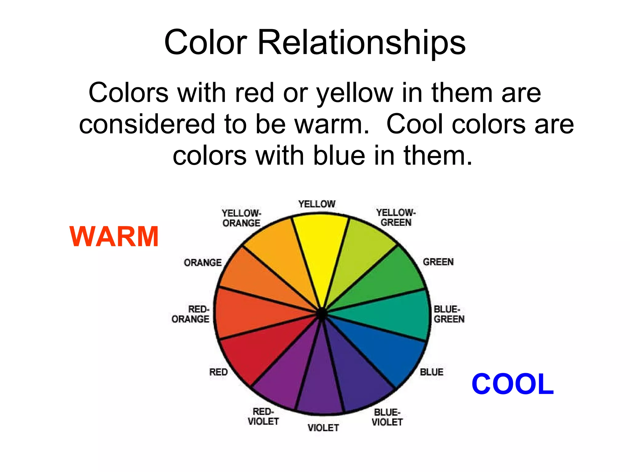 Color Relationships Colors with red or yellow in them are considered to be warm.  Cool colors are colors with blue in them.  WARM COOL 