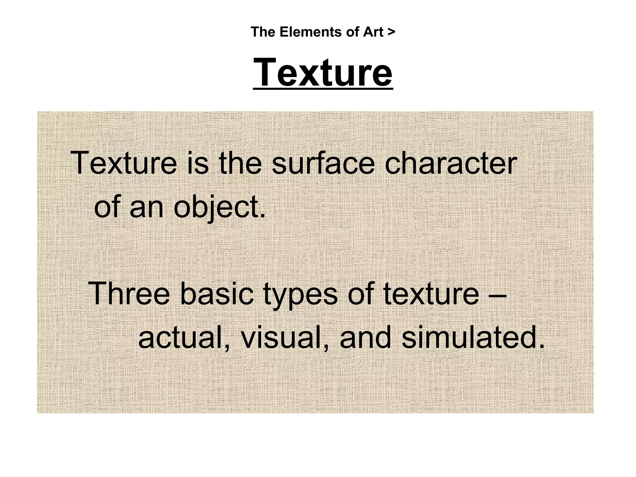 The Elements of Art > Texture Texture is the surface character  of an object.  Three basic types of texture –    actual, visual, and simulated. 
