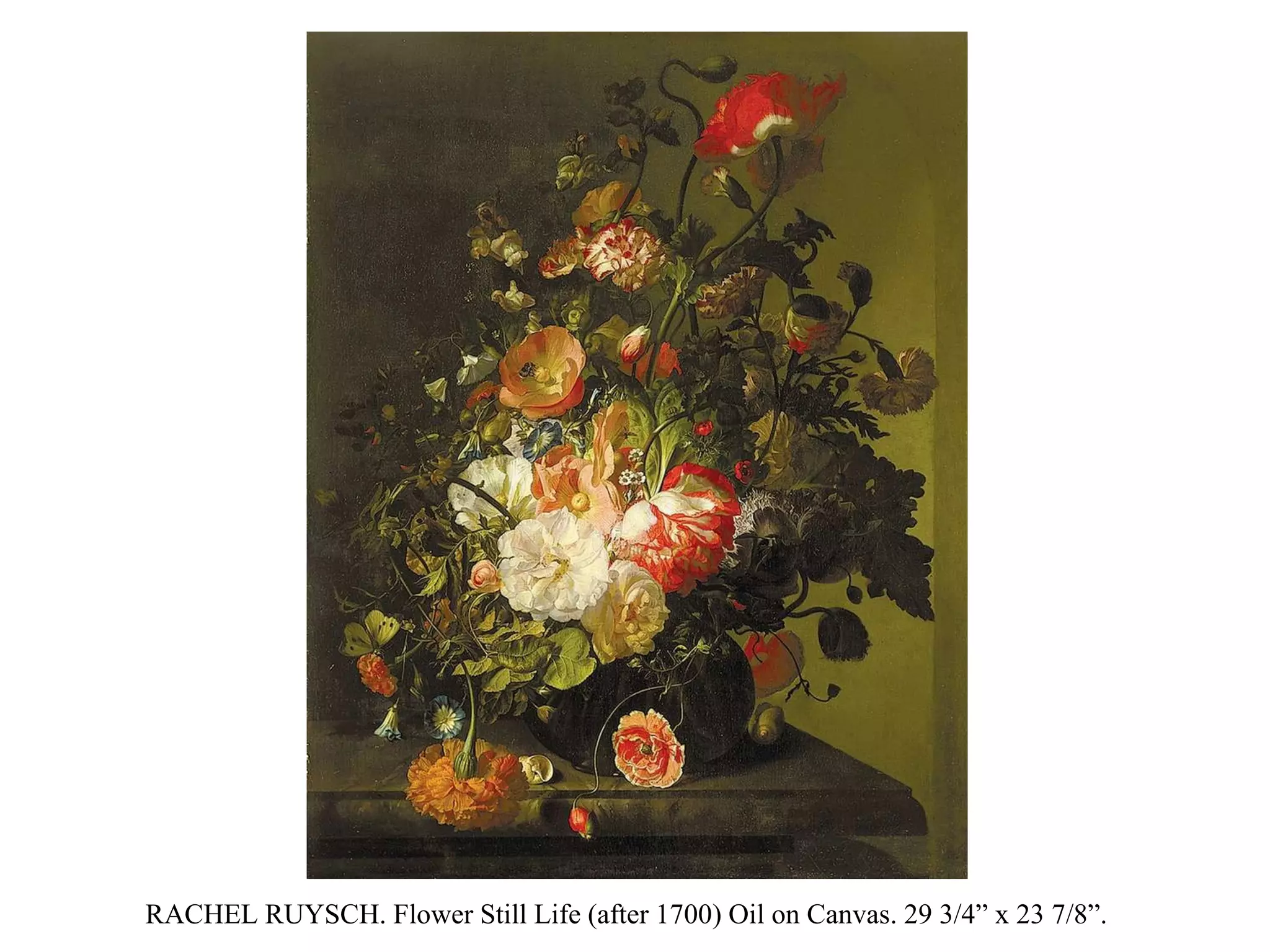 RACHEL RUYSCH. Flower Still Life (after 1700) Oil on Canvas. 29 3/4” x 23 7/8”.  