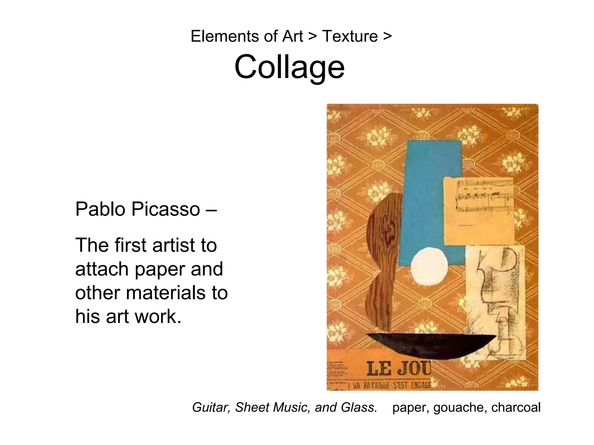 Guitar, Sheet Music, and Glass.   paper, gouache, charcoal Elements of Art > Texture > Collage Pablo Picasso –  The first artist to attach paper and other materials to  his art work. 