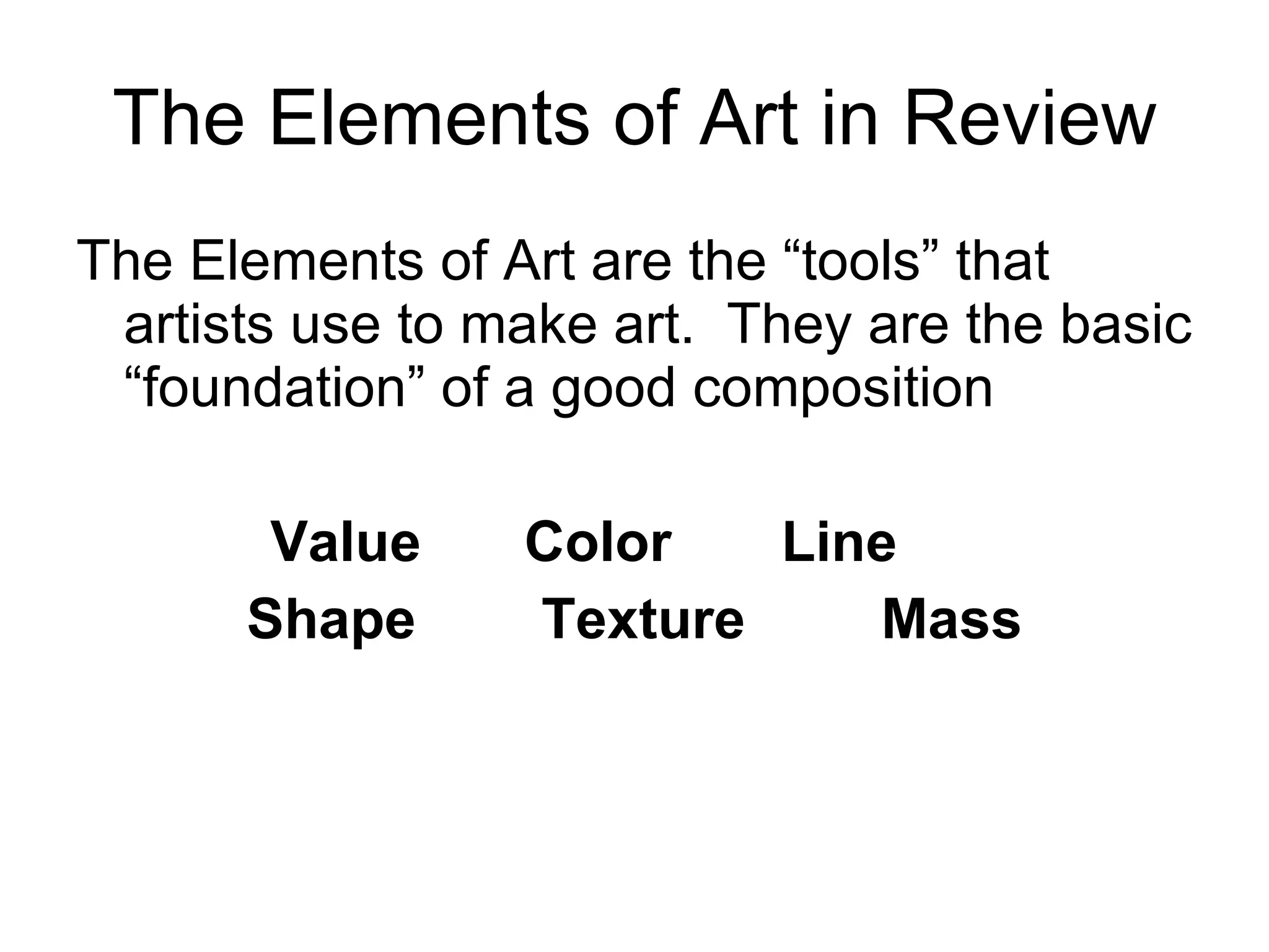 The Elements of Art in Review The Elements of Art are the “tools” that artists use to make art.  They are the basic “foundation” of a good composition Value Color  Line   Shape  Texture  Mass 