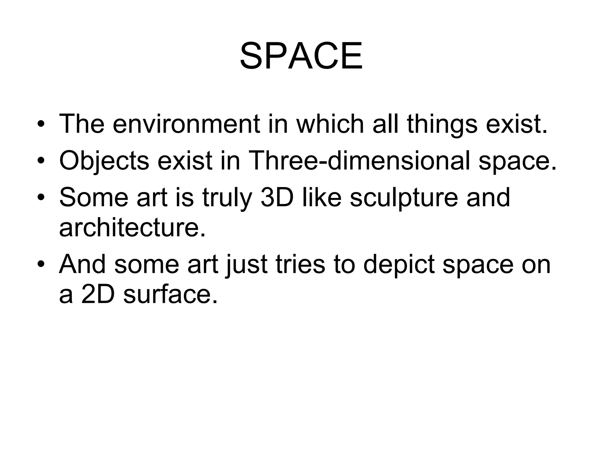 SPACE The environment in which all things exist. Objects exist in Three-dimensional space. Some art is truly 3D like sculpture and architecture.  And some art just tries to depict space on a 2D surface.  