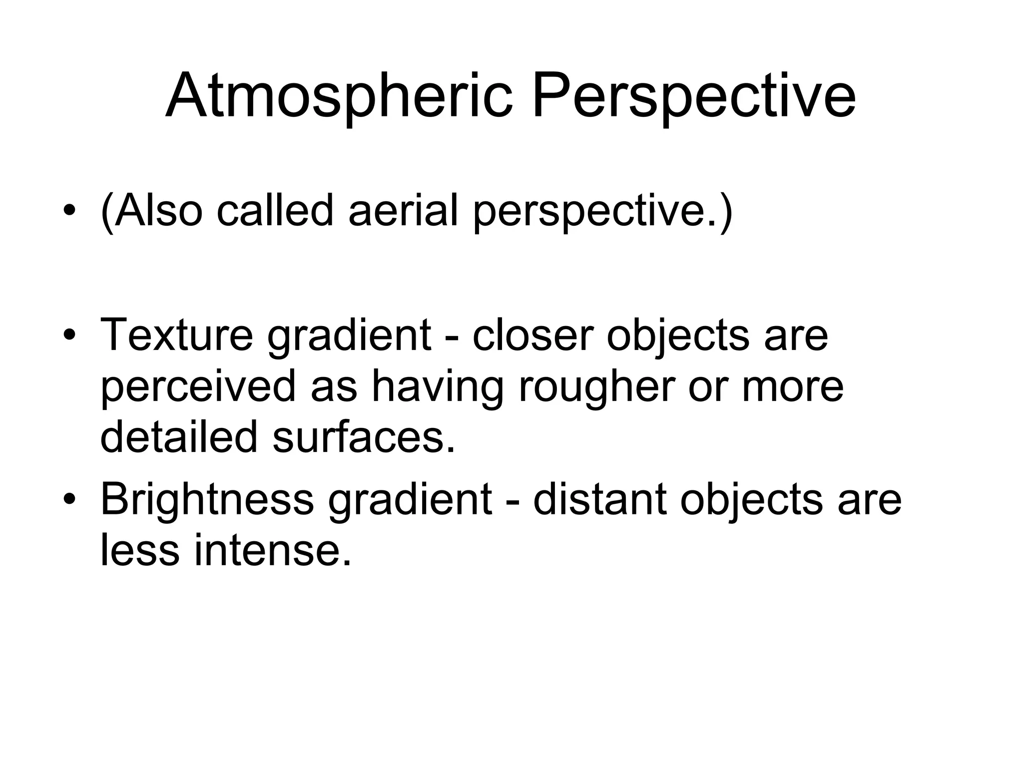 Atmospheric Perspective (Also called aerial perspective.) Texture gradient - closer objects are perceived as having rougher or more detailed surfaces.  Brightness gradient - distant objects are less intense.  