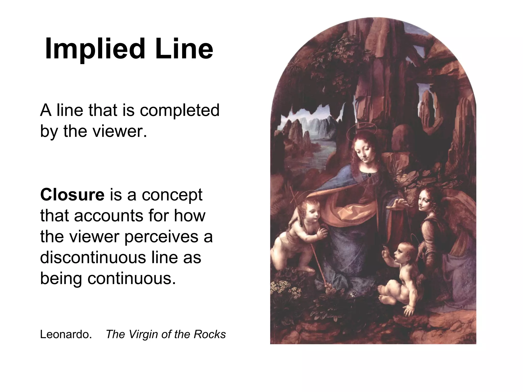 Implied Line A line that is completed by the viewer. Closure  is a concept that accounts for how the viewer perceives a discontinuous line as being continuous. Leonardo.  The Virgin of the Rocks 