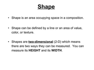 Shape <ul><li>Shape is an area occupying space in a composition. </li></ul><ul><li>Shape can be defined by a line or an ar...