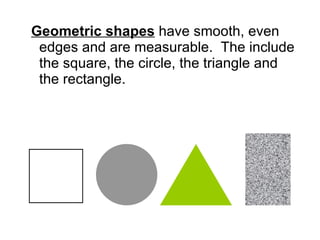 <ul><li>Geometric shapes  have smooth, even edges and are measurable.  The include the square, the circle, the triangle an...