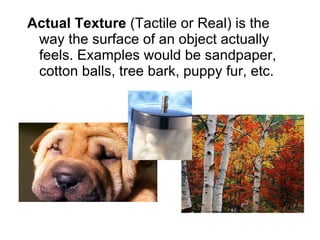 <ul><li>Actual Texture  (Tactile or Real) is the way the surface of an object actually feels. Examples would be sandpaper,...