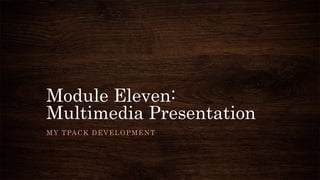 Module Eleven:
Multimedia Presentation
MY TPACK DEVELOPMENT
 