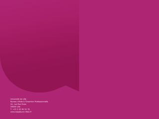 Université de Lille
Bureau d’Aide à l’Insertion Professionnelle
42, rue Paul Duez
59000 Lille
T. +33 3 20 96 52 76
www.baip@univ-lille2.fr
 