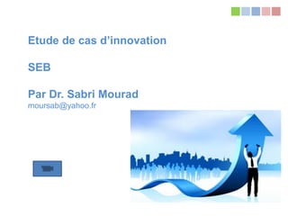 Tous droits réservés à Dr. Sabri Mourad mourasab@yahoo.fr
Etude de cas d’innovation
SEB
Par Dr. Sabri Mourad
moursab@yahoo.fr
 