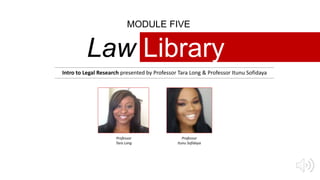 MODULE FIVE
Law Library
Intro to Legal Research presented by Professor Tara Long & Professor Itunu Sofidaya
Professor
Itunu Sofidaya
Professor
Tara Long
 