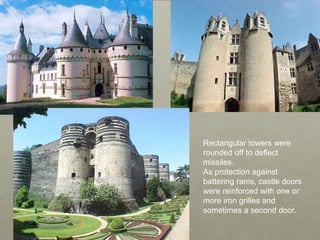 Rectangular towers were
rounded off to deflect
missiles.
As protection against
battering rams, castle doors
were reinforced with one or
more iron grilles and
sometimes a second door.
 