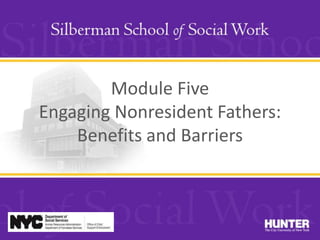 Module Five
Engaging Nonresident Fathers:
Benefits and Barriers
 