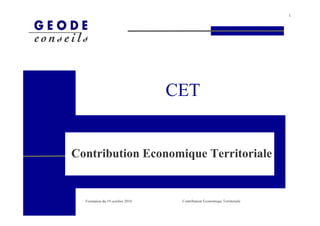 1




                                 CET


Contribution Economique Territoriale


  Formation du 19 octobre 2010    Contribution Economique Territoriale
 