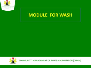 1
COMMUNITY MANAGEMENT OF ACUTE MALNUTRITION (CMAM)
COMMUNITY MANAGEMENT
OF ACUTE MALNUTRITION
(CMAM)
COMMUNITY MANAGEMENT
OF ACUTE MALNUTRITION
(CMAM)
MODULE FOR WASH
 