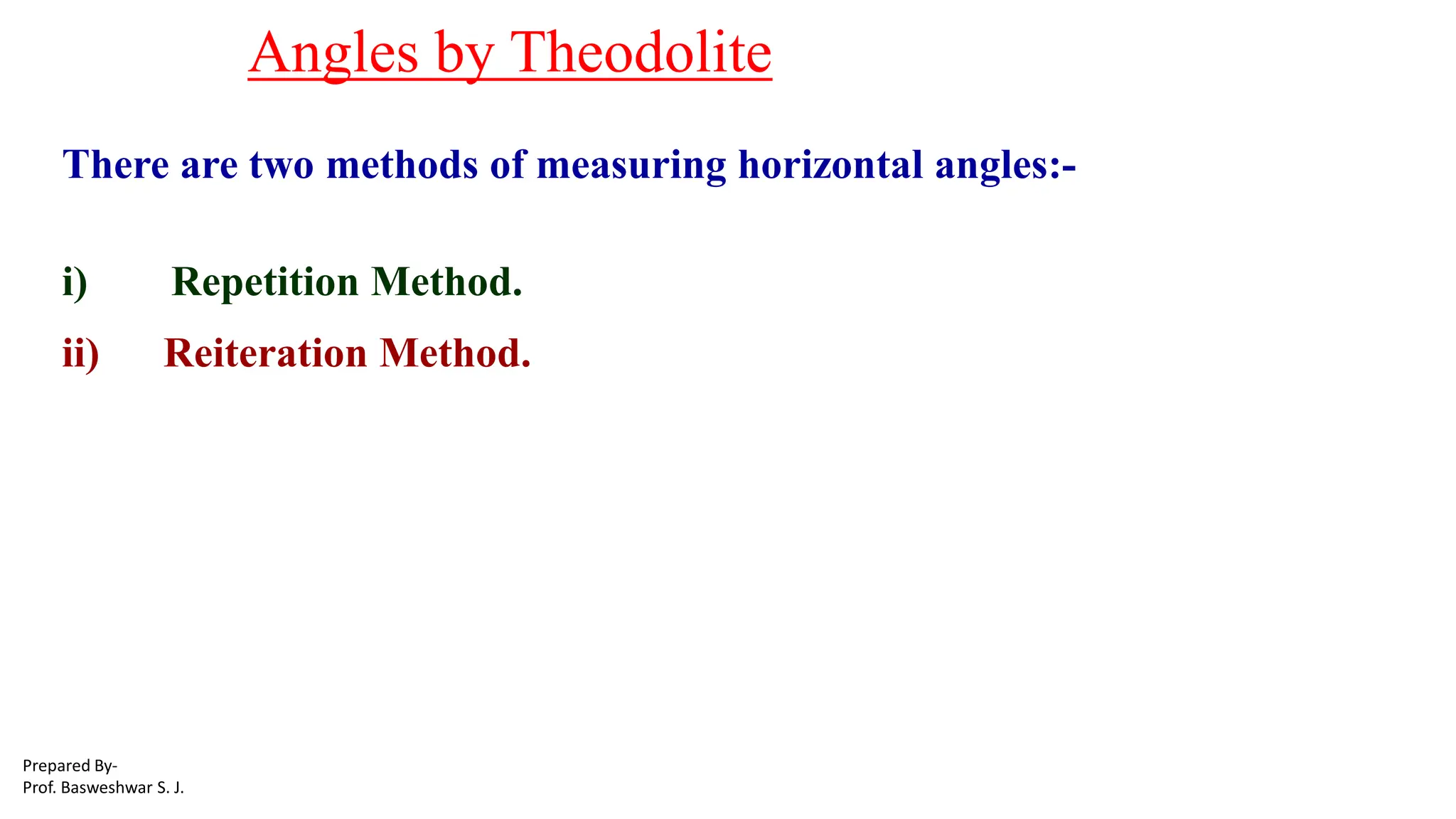 Angles by Theodolite
There are two methods of measuring horizontal angles:-
i) Repetition Method.
ii) Reiteration Method.
Prepared By-
Prof. Basweshwar S. J.
 