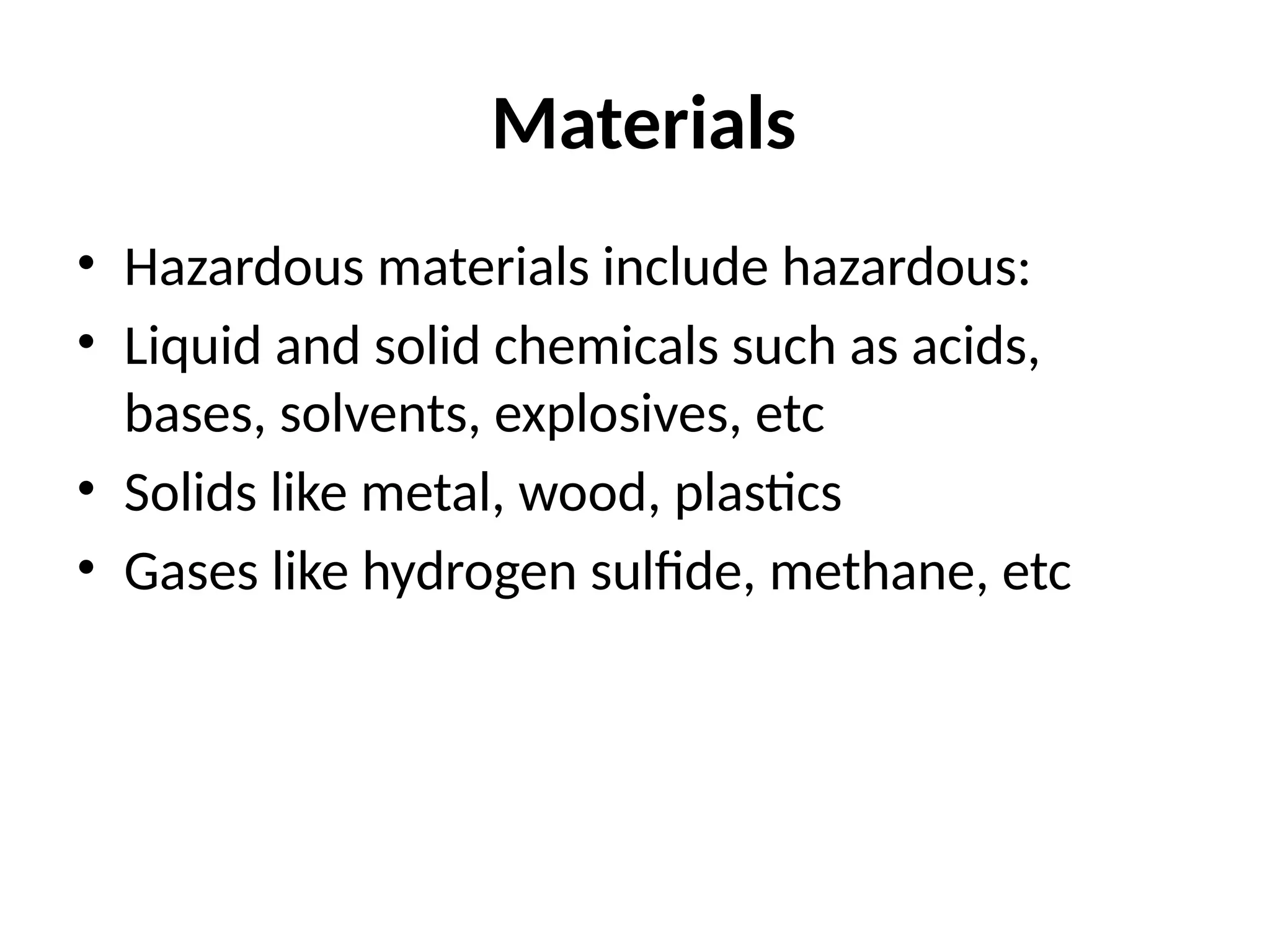Materials
• Hazardous materials include hazardous:
• Liquid and solid chemicals such as acids,
bases, solvents, explosives, etc
• Solids like metal, wood, plastics
• Gases like hydrogen sulfide, methane, etc
 