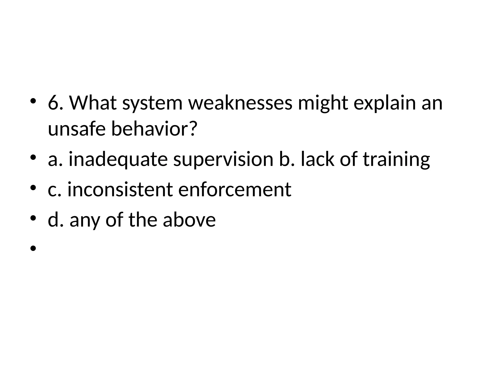 • 6. What system weaknesses might explain an
unsafe behavior?
• a. inadequate supervision b. lack of training
• c. inconsistent enforcement
• d. any of the above
•
 