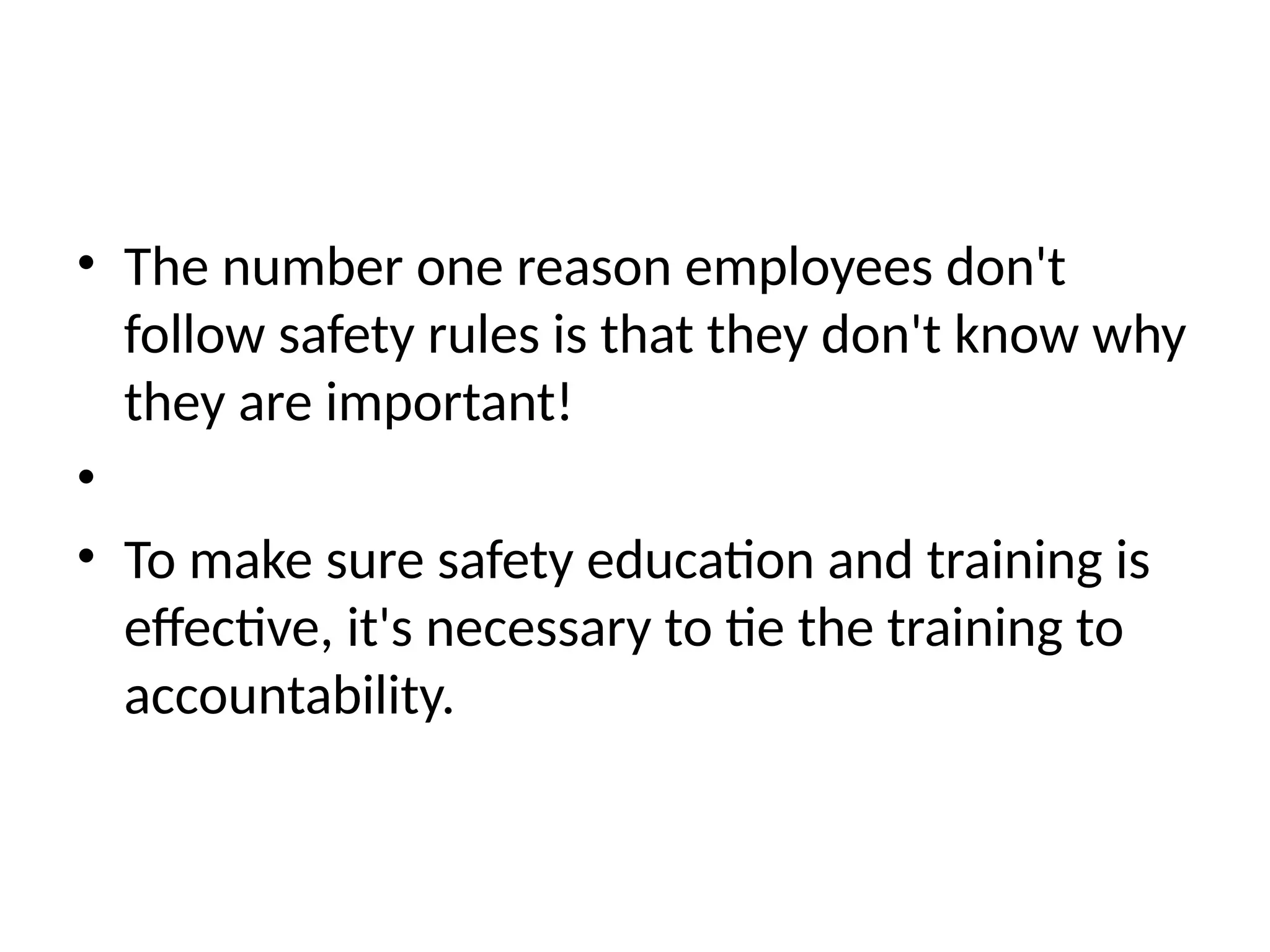 • The number one reason employees don't
follow safety rules is that they don't know why
they are important!
•
• To make sure safety education and training is
effective, it's necessary to tie the training to
accountability.
 