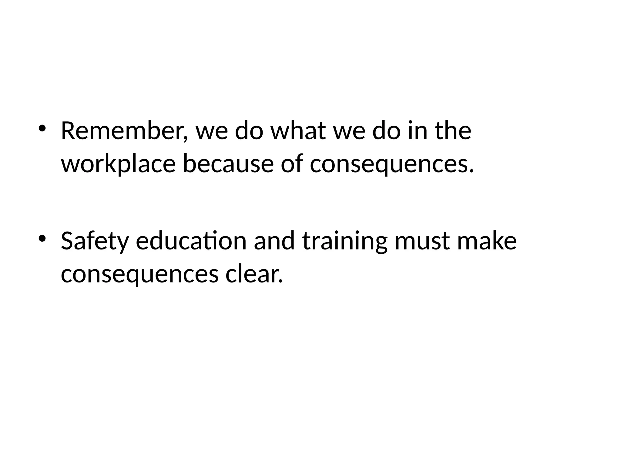 • Remember, we do what we do in the
workplace because of consequences.
• Safety education and training must make
consequences clear.
 