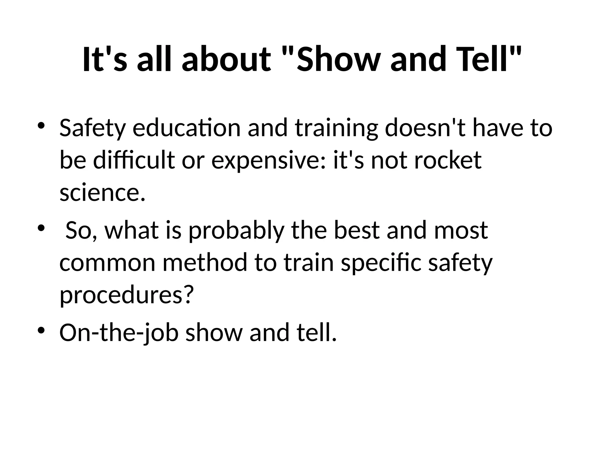It's all about "Show and Tell"
• Safety education and training doesn't have to
be difficult or expensive: it's not rocket
science.
• So, what is probably the best and most
common method to train specific safety
procedures?
• On-the-job show and tell.
 