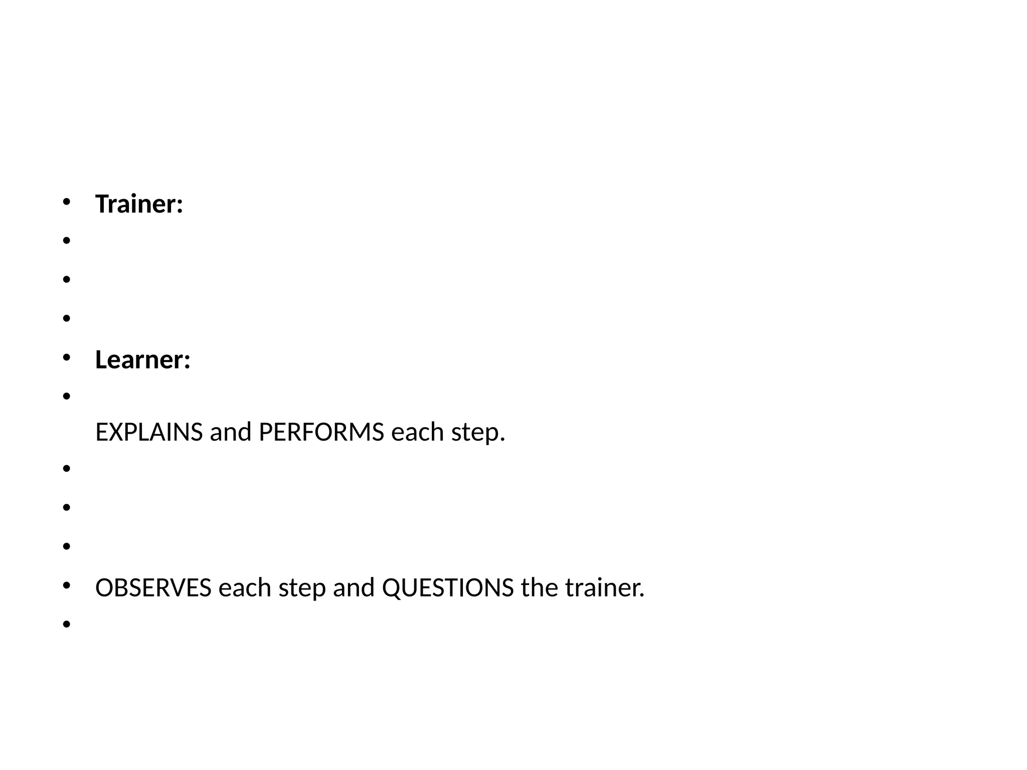 • Trainer:
•
•
•
• Learner:
•
EXPLAINS and PERFORMS each step.
•
•
•
• OBSERVES each step and QUESTIONS the trainer.
•
 