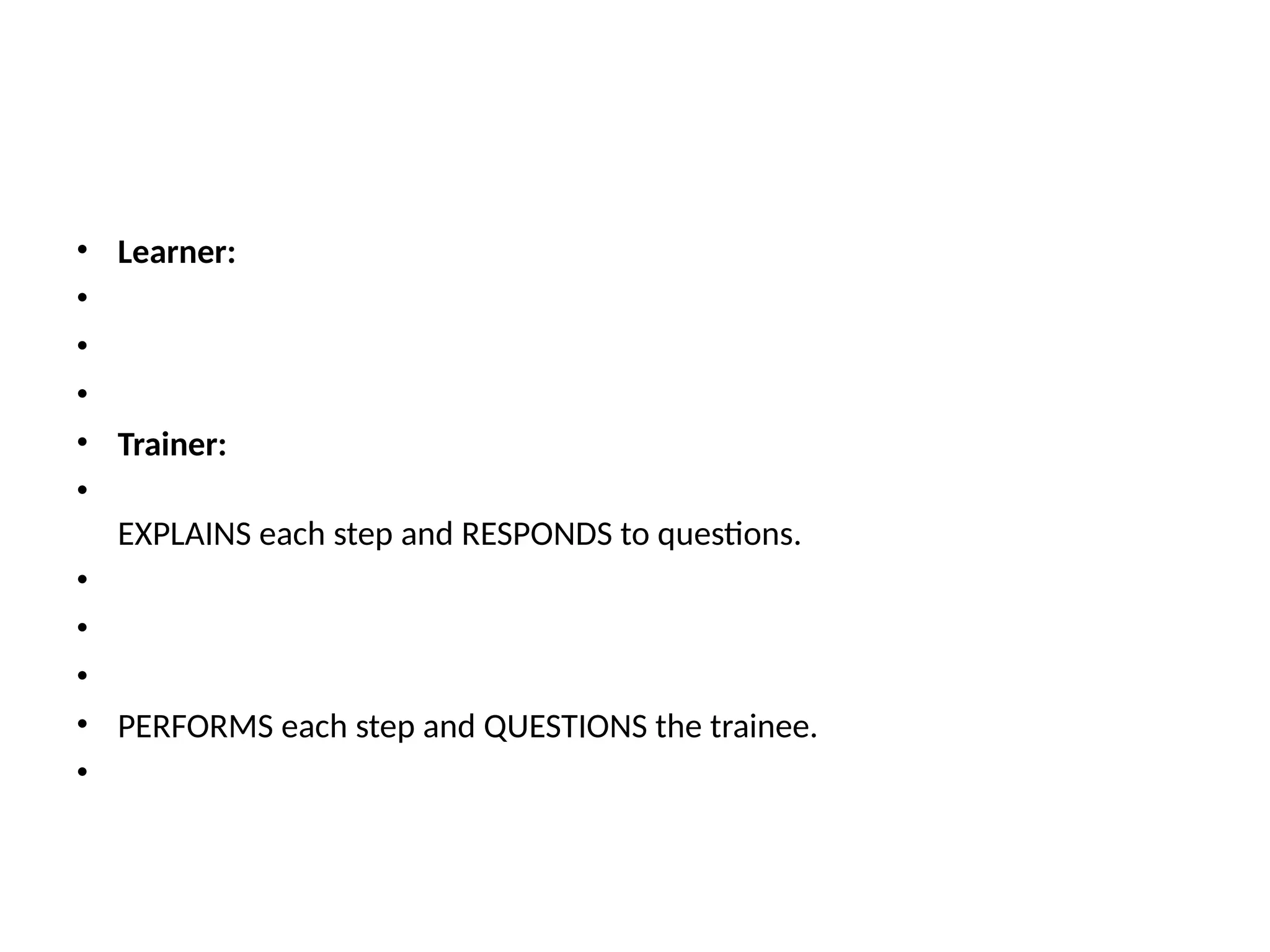 • Learner:
•
•
•
• Trainer:
•
EXPLAINS each step and RESPONDS to questions.
•
•
•
• PERFORMS each step and QUESTIONS the trainee.
•
 