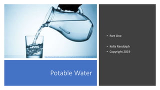 Potable Water
• Part One
• Kella Randolph
• Copyright 2019
http://jessevandervelde.com/wp-content/uploads/2014/07/water-drinken.png
 