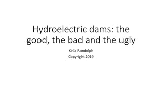 Hydroelectric dams: the
good, the bad and the ugly
Kella Randolph
Copyright 2019
 