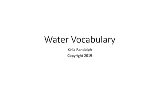Water Vocabulary
Kella Randolph
Copyright 2019
 