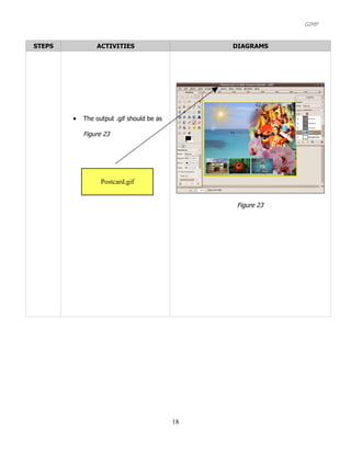 GIMP


STEPS           ACTIVITIES                      DIAGRAMS




        •   The output .gif should be as

            Figure 23




                  Postcard.gif


                                                Figure 23




                                           18
 