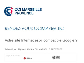 Votre site Internet est-il compatible Google ?
Présenté par : Myriam LAGHA – CCI MARSEILLE PROVENCE
RENDEZ-VOUS CCIMP des TIC 
Les partenaires
 