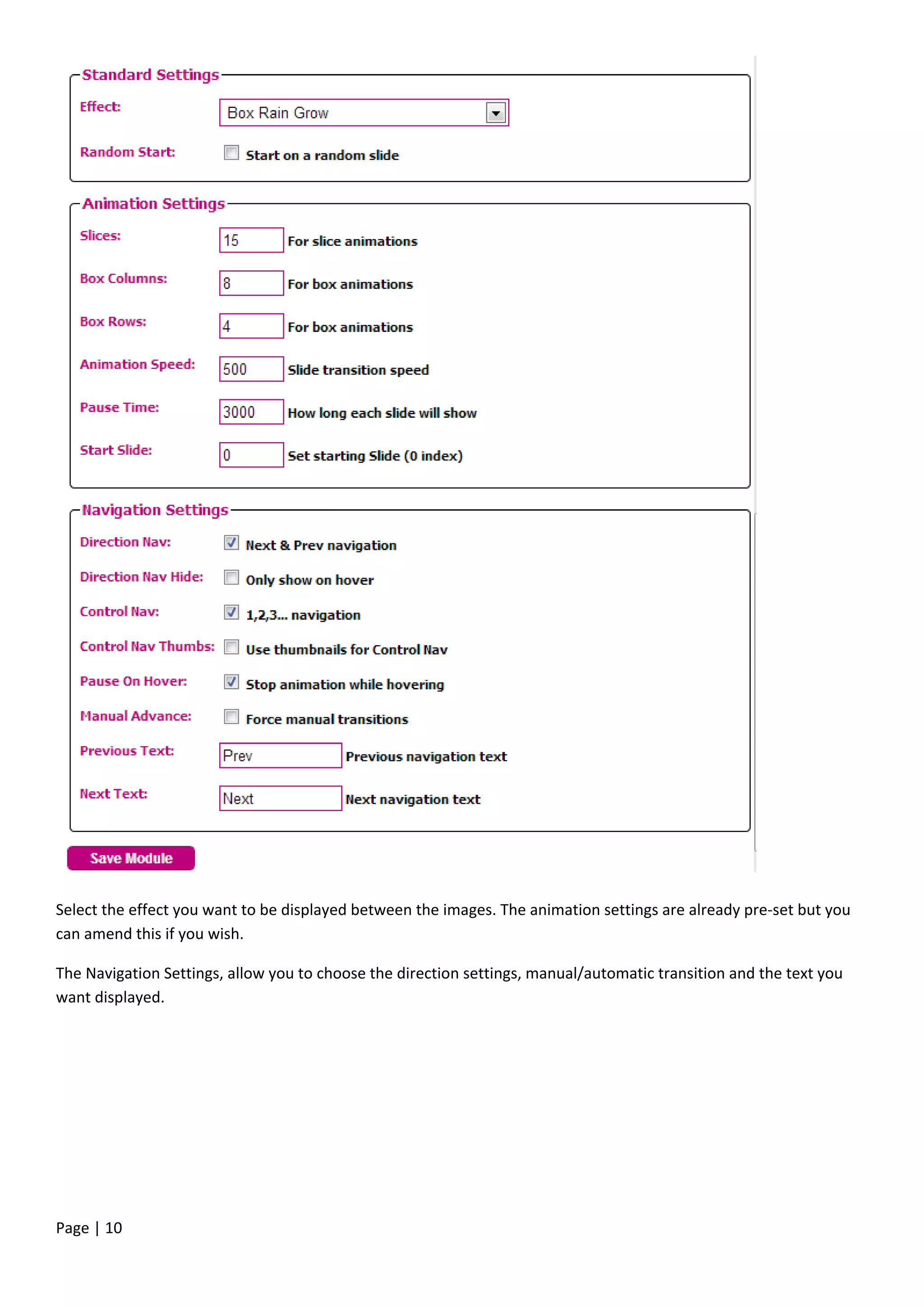 Page | 10
Select the effect you want to be displayed between the images. The animation settings are already pre-set but you
can amend this if you wish.
The Navigation Settings, allow you to choose the direction settings, manual/automatic transition and the text you
want displayed.
 