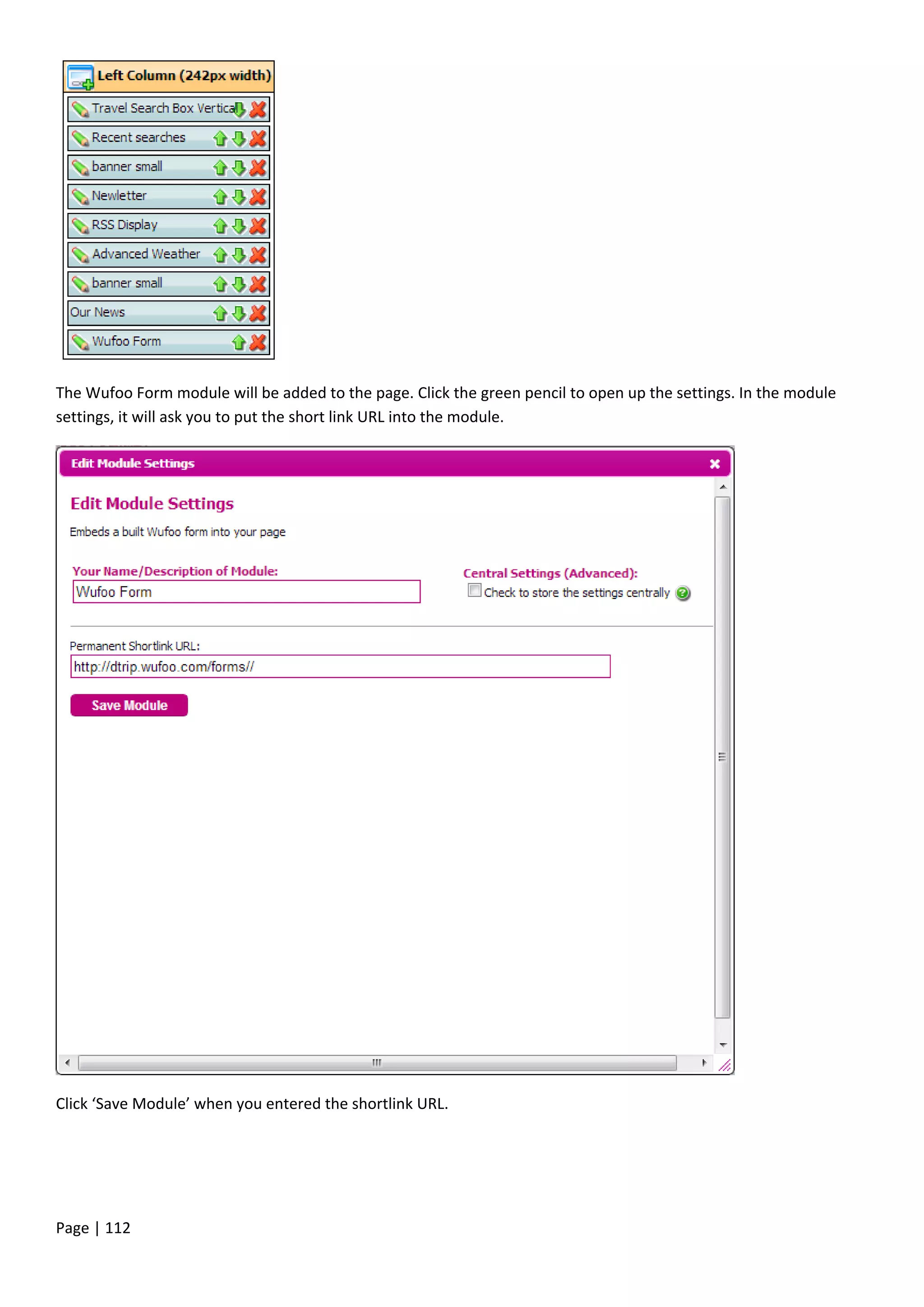 Page | 112
The Wufoo Form module will be added to the page. Click the green pencil to open up the settings. In the module
settings, it will ask you to put the short link URL into the module.
Click ‘Save Module’ when you entered the shortlink URL.
 