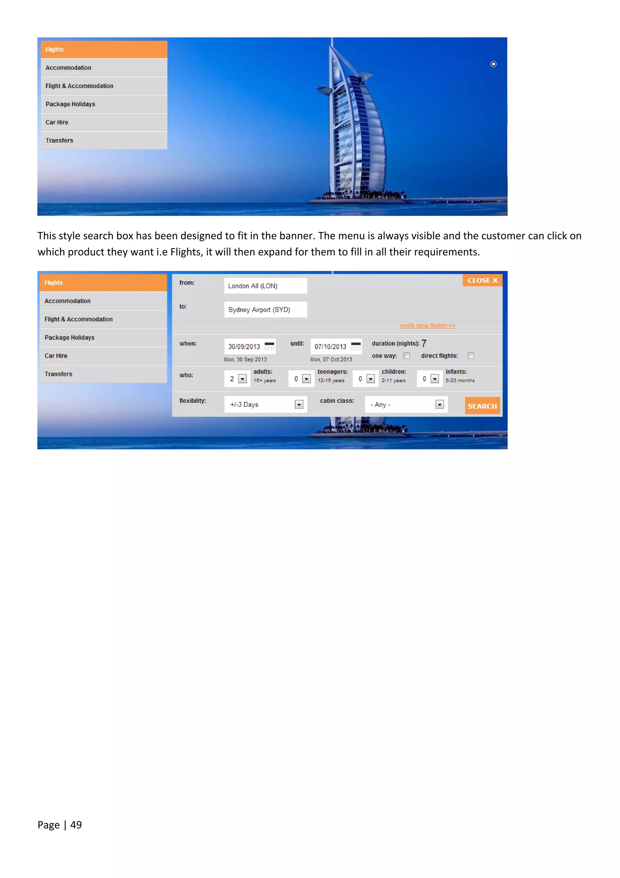 Page | 49
This style search box has been designed to fit in the banner. The menu is always visible and the customer can click on
which product they want i.e Flights, it will then expand for them to fill in all their requirements.
 