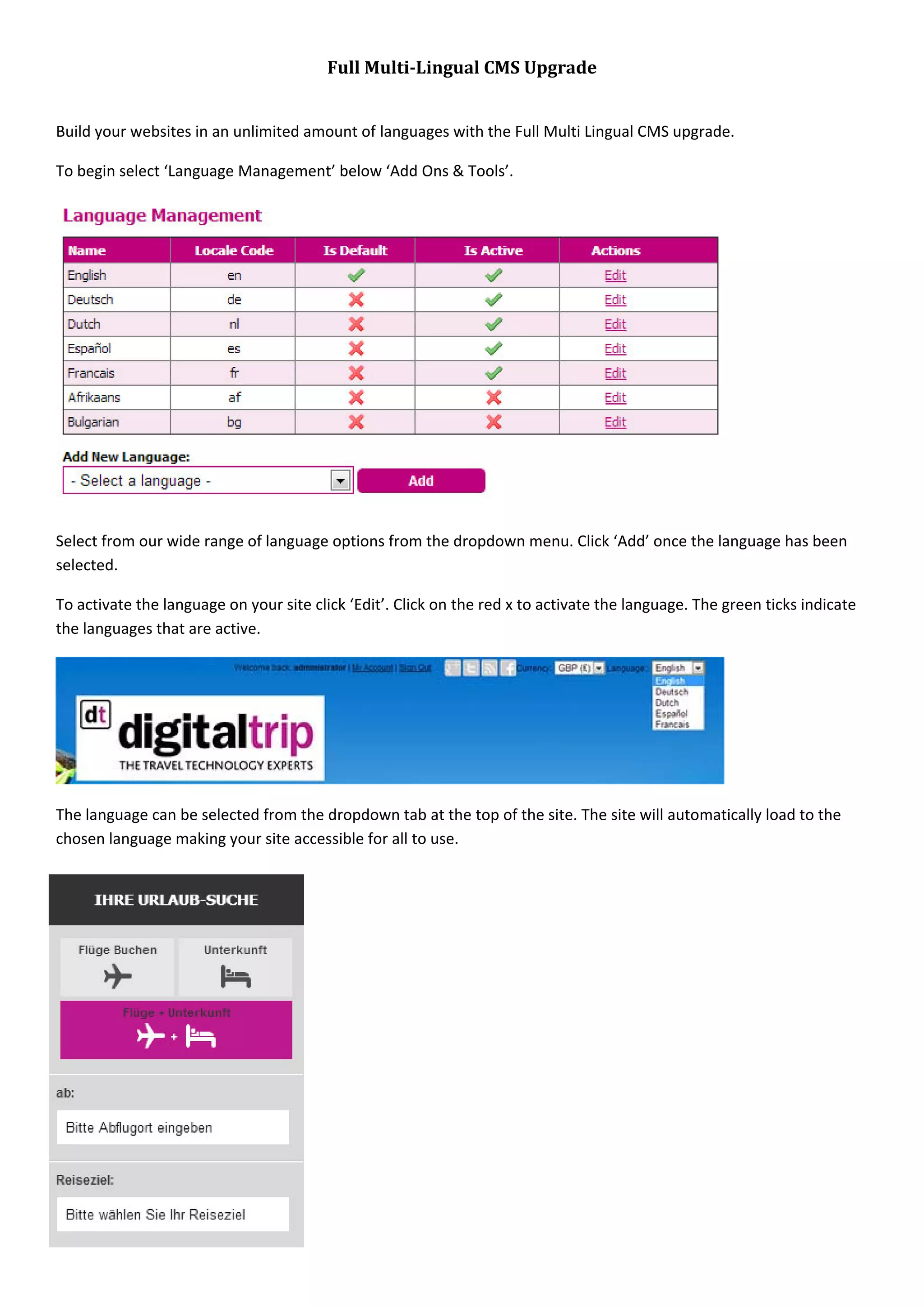 Page | 82
Full Multi-Lingual CMS Upgrade
Build your websites in an unlimited amount of languages with the Full Multi Lingual CMS upgrade.
To begin select ‘Language Management’ below ‘Add Ons & Tools’.
Select from our wide range of language options from the dropdown menu. Click ‘Add’ once the language has been
selected.
To activate the language on your site click ‘Edit’. Click on the red x to activate the language. The green ticks indicate
the languages that are active.
The language can be selected from the dropdown tab at the top of the site. The site will automatically load to the
chosen language making your site accessible for all to use.
 