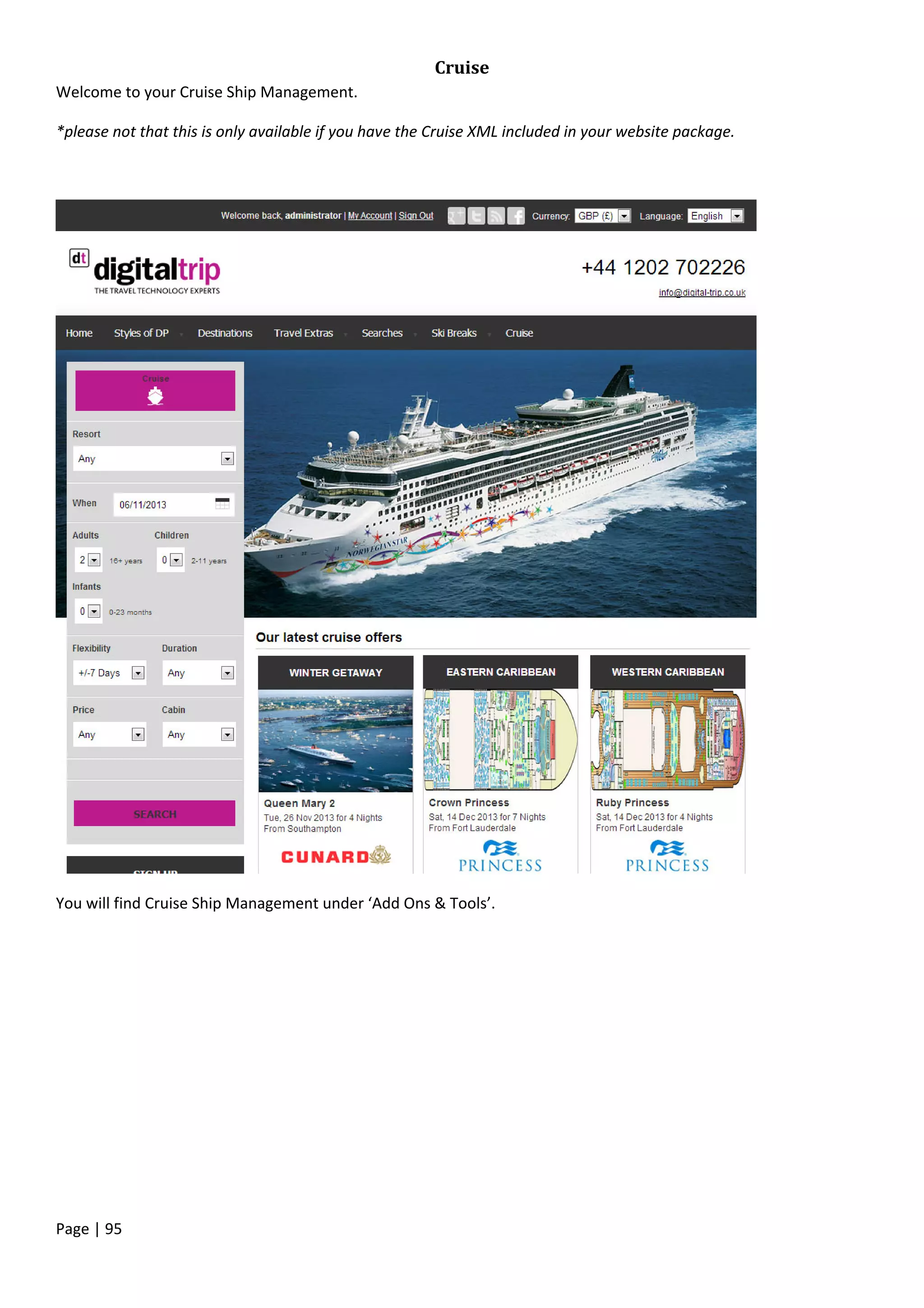 Page | 95
Cruise
Welcome to your Cruise Ship Management.
*please not that this is only available if you have the Cruise XML included in your website package.
You will find Cruise Ship Management under ‘Add Ons & Tools’.
 
