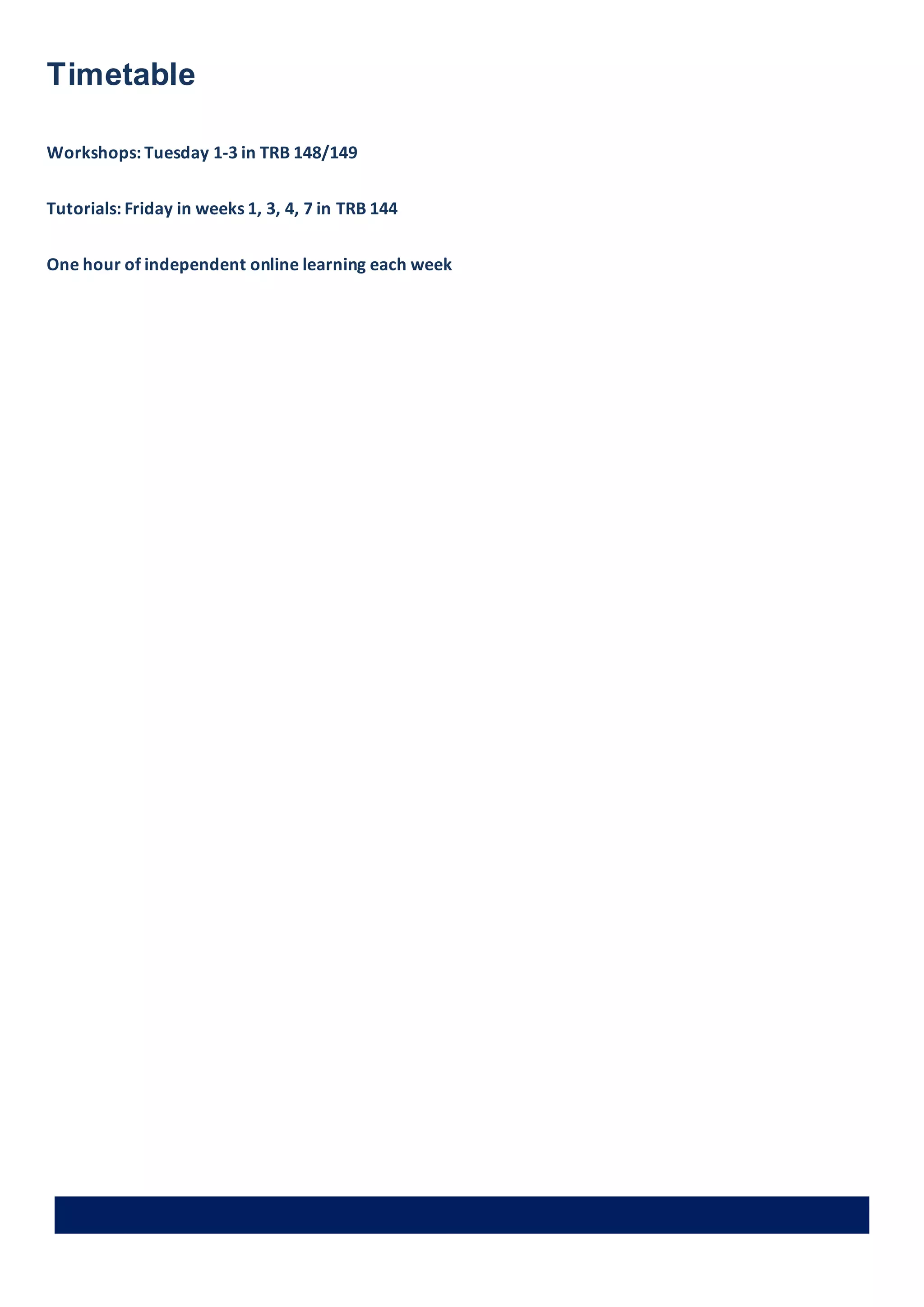 Liverpool John Moores University Page 6
Timetable
Workshops: Tuesday 1-3 in TRB 148/149
Tutorials: Friday in weeks 1, 3, 4, 7 in TRB 144
One hour of independent online learning each week
 