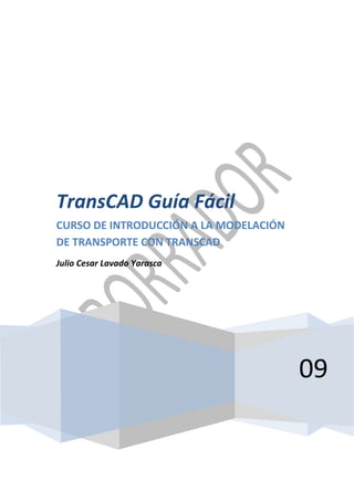 09
TransCAD Guía Fácil
CURSO DE INTRODUCCIÓN A LA MODELACIÓN
DE TRANSPORTE CON TRANSCAD
Julio Cesar Lavado Yarasca
 