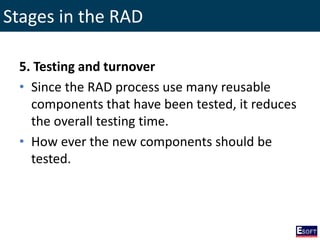Stages in the RAD
5. Testing and turnover
• Since the RAD process use many reusable
components that have been tested, it reduces
the overall testing time.
• How ever the new components should be
tested.
 