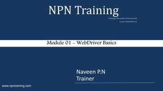 Naveen P.N
Trainer
Module 01 - WebDriver Basics
NPN TrainingTraining is the essence of success and
we are committed to it
www.npntraining.com
 