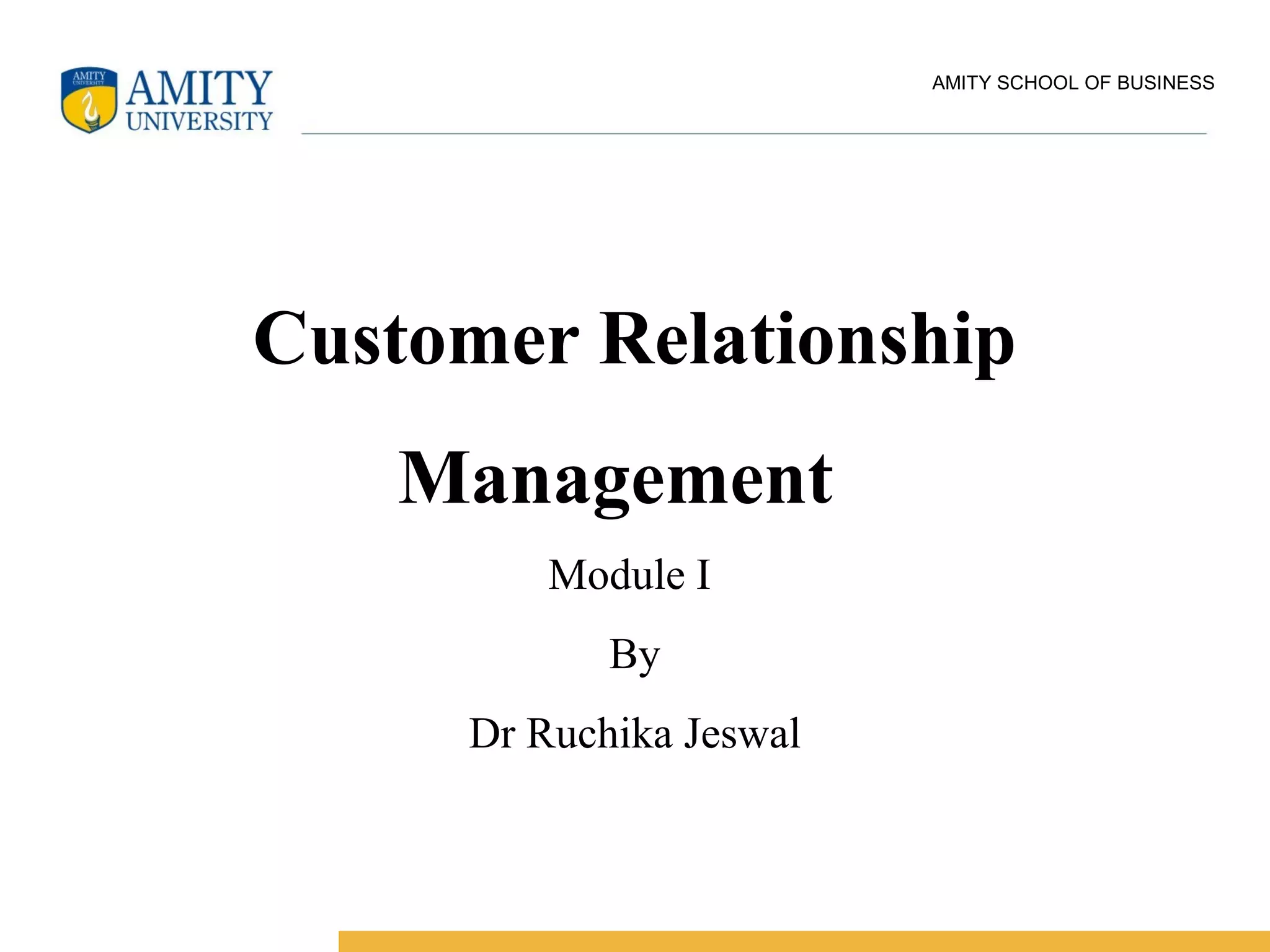 AMITY SCHOOL OF BUSINESS
Customer Relationship
Management
Module I
By
Dr Ruchika Jeswal
 