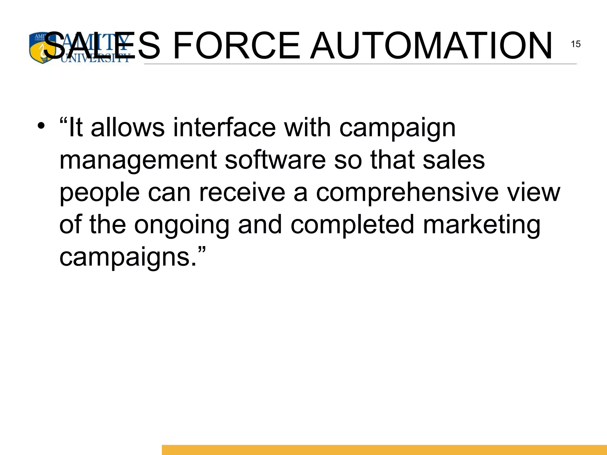 SALES FORCE AUTOMATION
• “It allows interface with campaign
management software so that sales
people can receive a comprehensive view
of the ongoing and completed marketing
campaigns.”
15
 