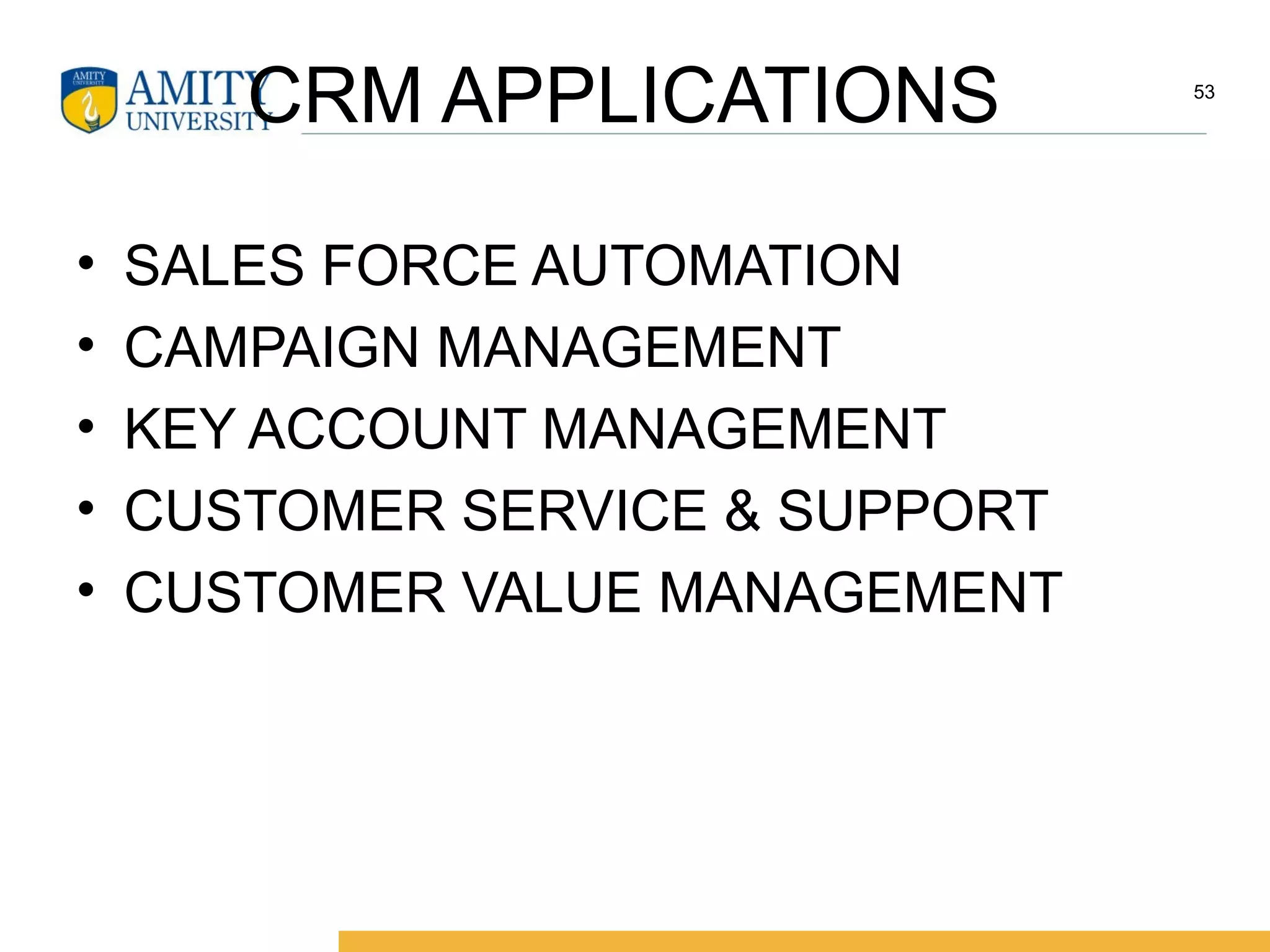 CRM APPLICATIONS
• SALES FORCE AUTOMATION
• CAMPAIGN MANAGEMENT
• KEY ACCOUNT MANAGEMENT
• CUSTOMER SERVICE & SUPPORT
• CUSTOMER VALUE MANAGEMENT
53
 