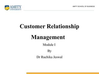 AMITY SCHOOL OF BUSINESS
Customer Relationship
Management
Module I
By
Dr Ruchika Jeswal
 