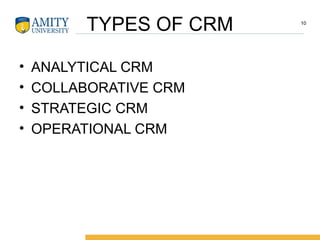 TYPES OF CRM
• ANALYTICAL CRM
• COLLABORATIVE CRM
• STRATEGIC CRM
• OPERATIONAL CRM
10
 